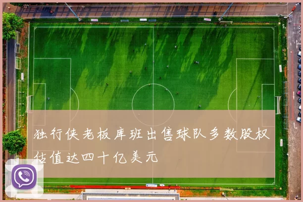 独行侠老板库班出售球队多数股权估值达四十亿美元