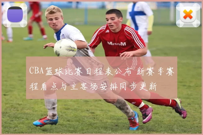 CBA篮球比赛日程表公布 新赛季赛程看点与主客场安排同步更新