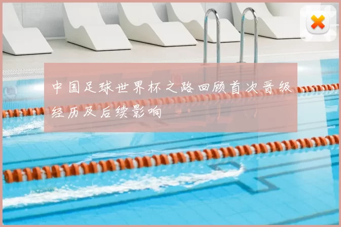 中国足球世界杯之路回顾首次晋级经历及后续影响