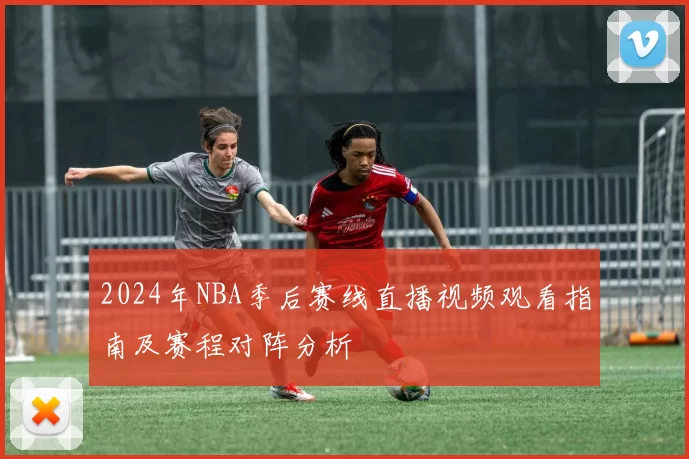 2024年NBA季后赛线直播视频观看指南及赛程对阵分析