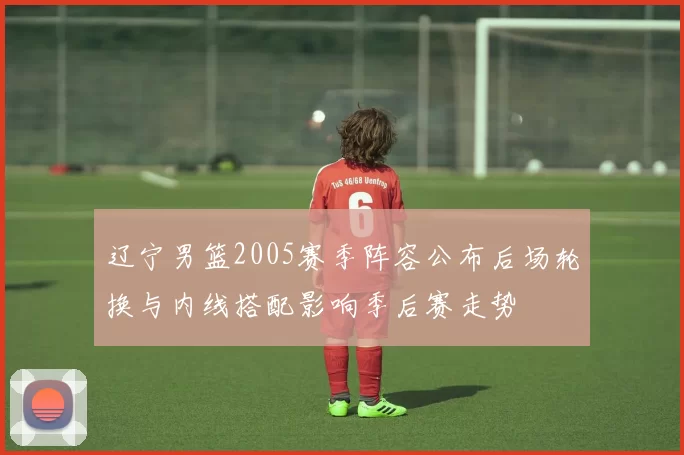 辽宁男篮2005赛季阵容公布后场轮换与内线搭配影响季后赛走势