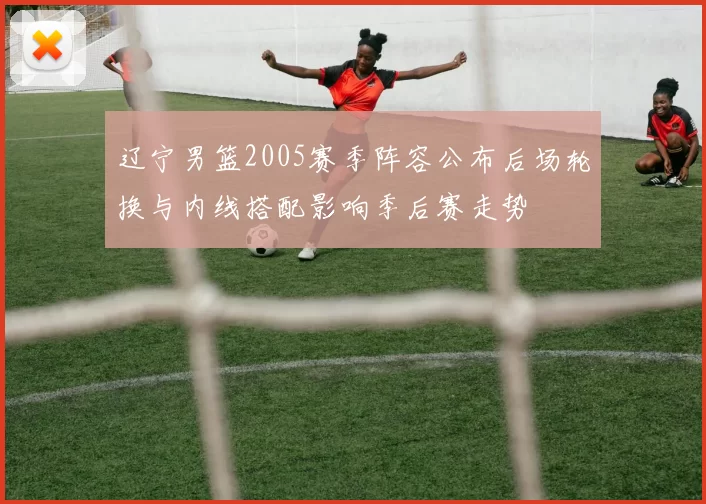 辽宁男篮2005赛季阵容公布后场轮换与内线搭配影响季后赛走势