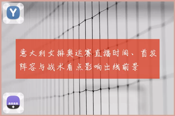 意大利女排奥运赛直播时间、首发阵容与战术看点影响出线前景