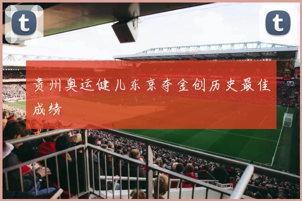 贵州奥运健儿东京夺金创历史最佳成绩