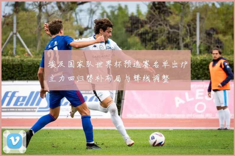 埃及国家队世界杯预选赛名单出炉主力回归替补布局与锋线调整