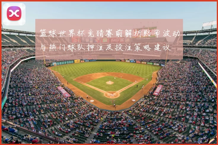 篮球世界杯竞猜赛前解析赔率波动与热门球队押注及投注策略建议