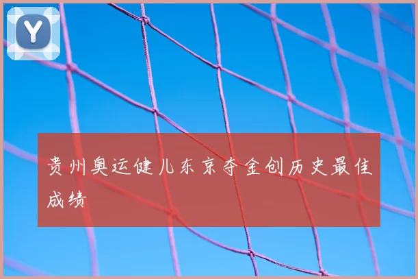 贵州奥运健儿东京夺金创历史最佳成绩