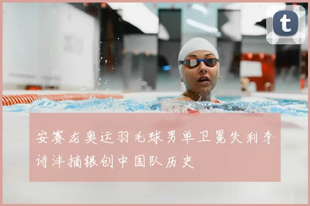 安赛龙奥运羽毛球男单卫冕失利李诗沣摘银创中国队历史