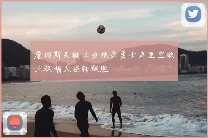 詹姆斯关键三分绝杀勇士库里空砍三双湖人逆转取胜