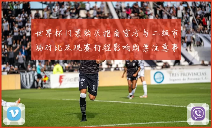 世界杯门票购买指南官方与二级市场对比及观赛行程影响购票注意事项
