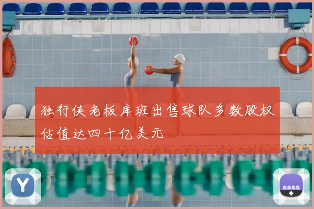 独行侠老板库班出售球队多数股权估值达四十亿美元