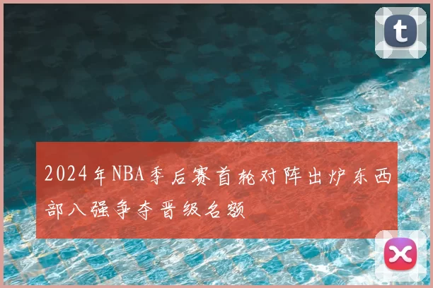 2024年NBA季后赛首轮对阵出炉东西部八强争夺晋级名额