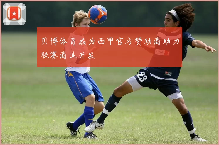 贝博体育成为西甲官方赞助商助力联赛商业开发
