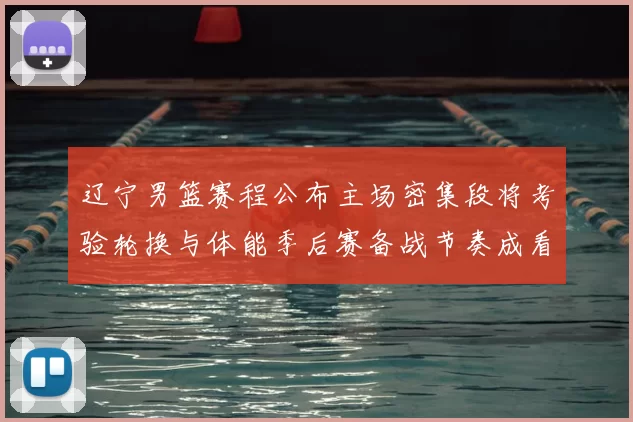 辽宁男篮赛程公布主场密集段将考验轮换与体能季后赛备战节奏成看点