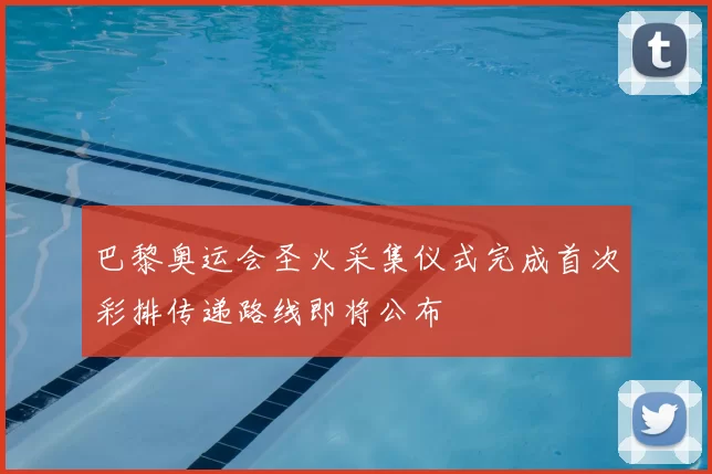 巴黎奥运会圣火采集仪式完成首次彩排传递路线即将公布