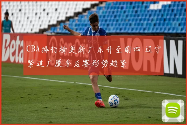 CBA排行榜更新广东升至前四 辽宁紧追广厦季后赛形势趋紧