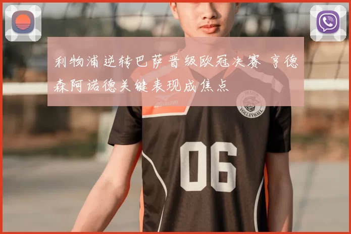 利物浦逆转巴萨晋级欧冠决赛 亨德森阿诺德关键表现成焦点