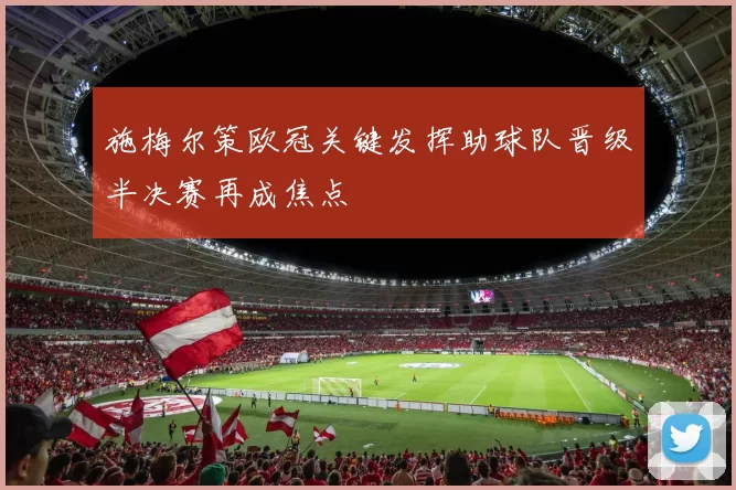 施梅尔策欧冠关键发挥助球队晋级半决赛再成焦点