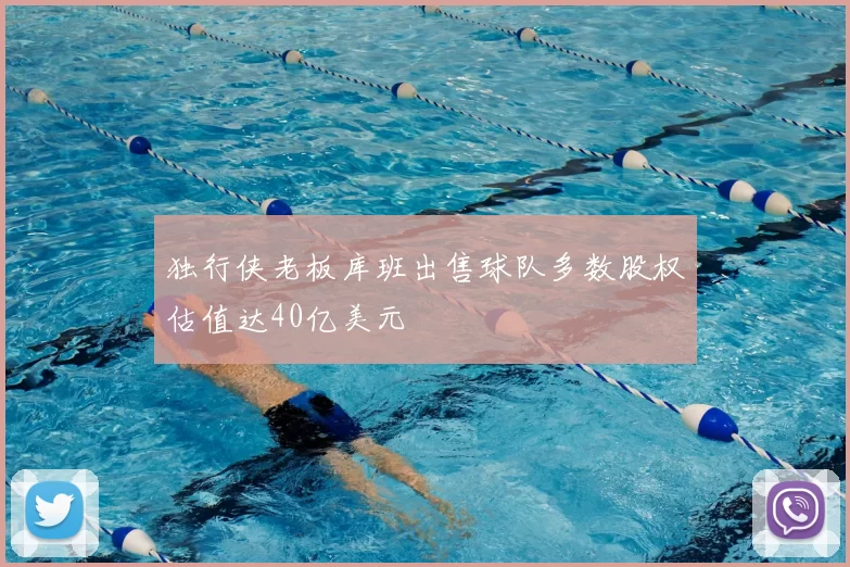 独行侠老板库班出售球队多数股权估值达40亿美元