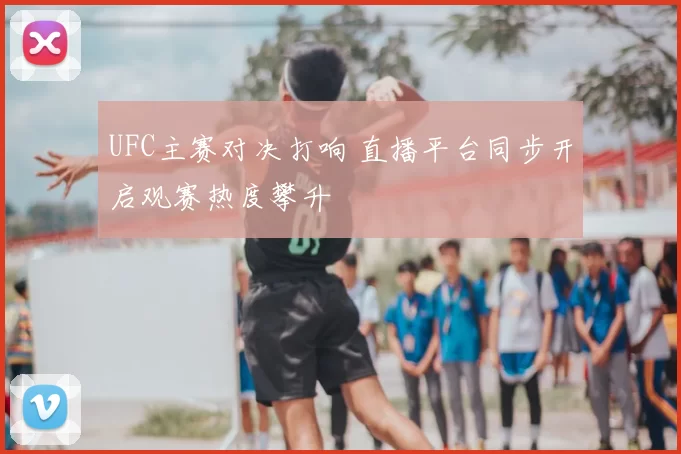UFC主赛对决打响 直播平台同步开启观赛热度攀升