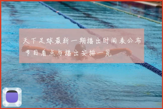 天下足球最新一期播出时间表公布 节目看点与播出安排一览