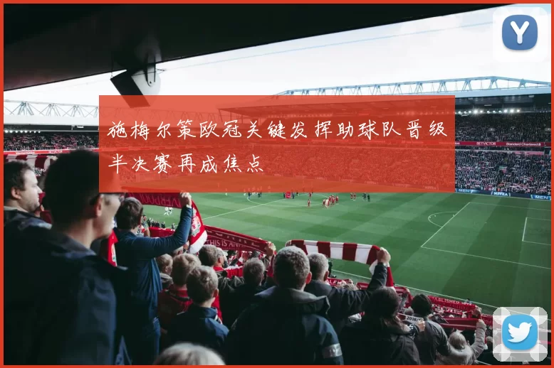 施梅尔策欧冠关键发挥助球队晋级半决赛再成焦点