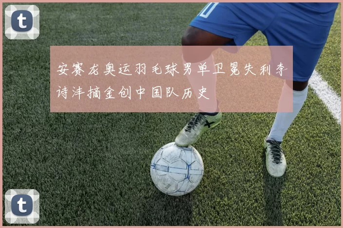 安赛龙奥运羽毛球男单卫冕失利李诗沣摘金创中国队历史