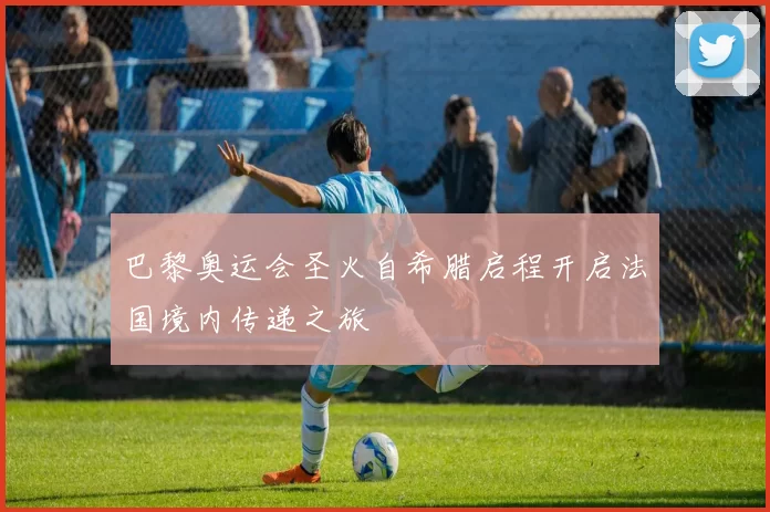 巴黎奥运会圣火自希腊启程开启法国境内传递之旅