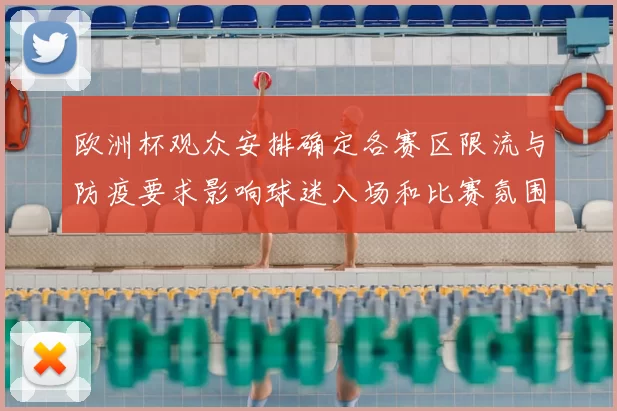 欧洲杯观众安排确定各赛区限流与防疫要求影响球迷入场和比赛氛围