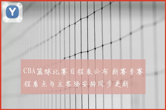 CBA篮球比赛日程表公布 新赛季赛程看点与主客场安排同步更新