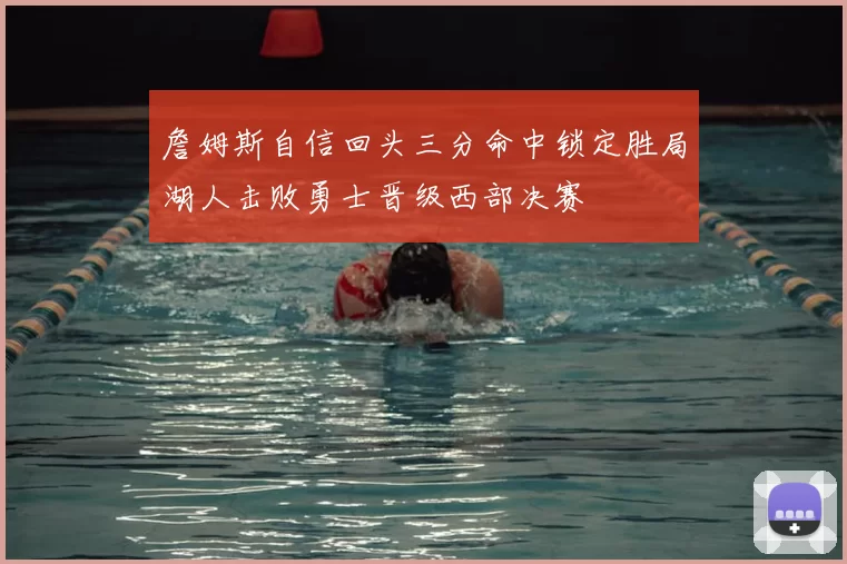 詹姆斯自信回头三分命中锁定胜局湖人击败勇士晋级西部决赛