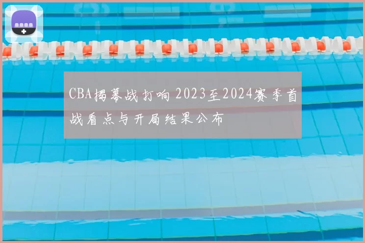 CBA揭幕战打响 2023至2024赛季首战看点与开局结果公布