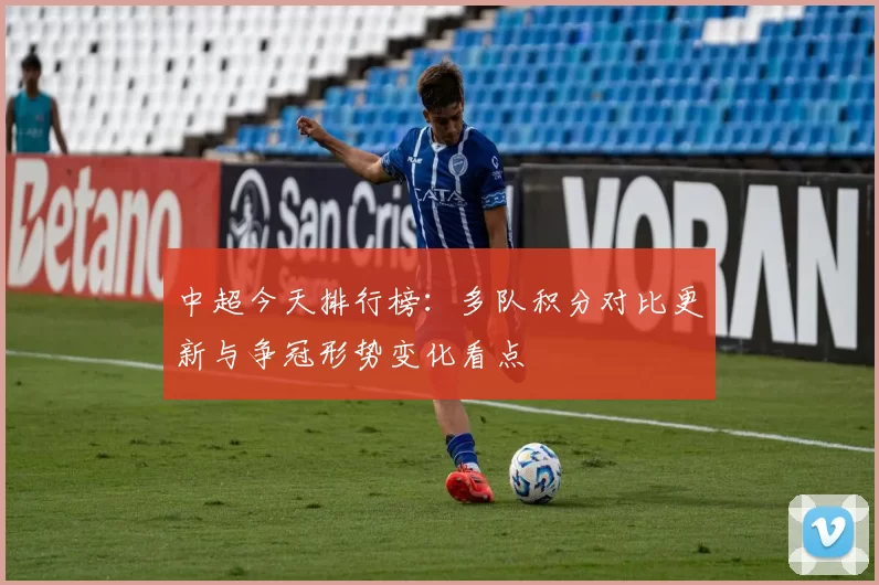 中超今天排行榜：多队积分对比更新与争冠形势变化看点