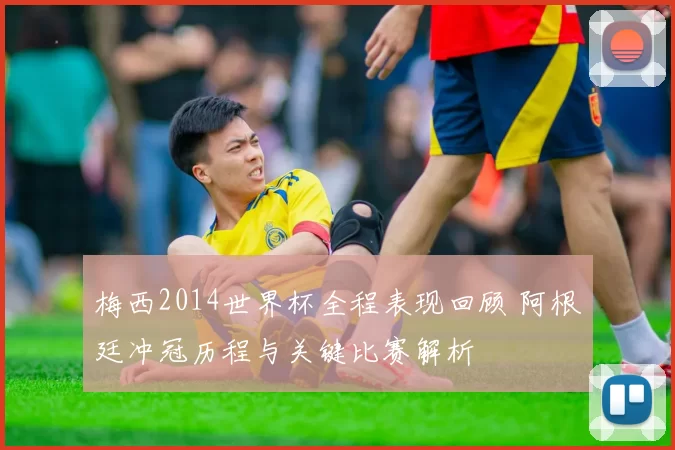 梅西2014世界杯全程表现回顾 阿根廷冲冠历程与关键比赛解析