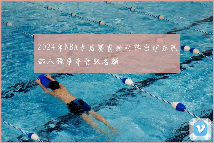 2024年NBA季后赛首轮对阵出炉东西部八强争夺晋级名额