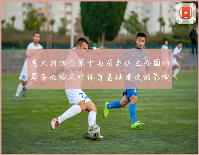 意大利担任第十七届奥运主办国的筹备经验及对体育基础建设的影响