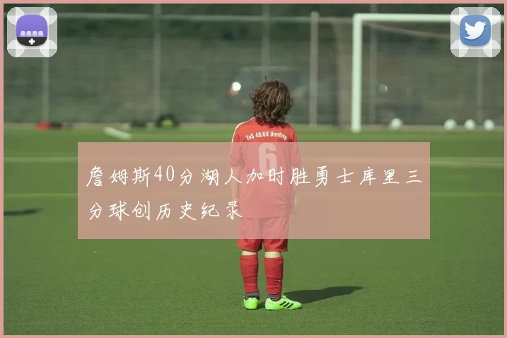 詹姆斯40分湖人加时胜勇士库里三分球创历史纪录