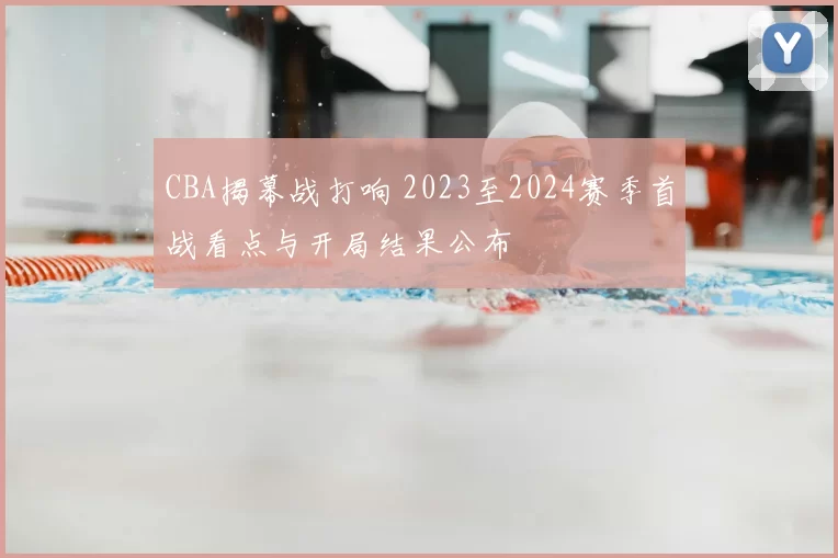 CBA揭幕战打响 2023至2024赛季首战看点与开局结果公布