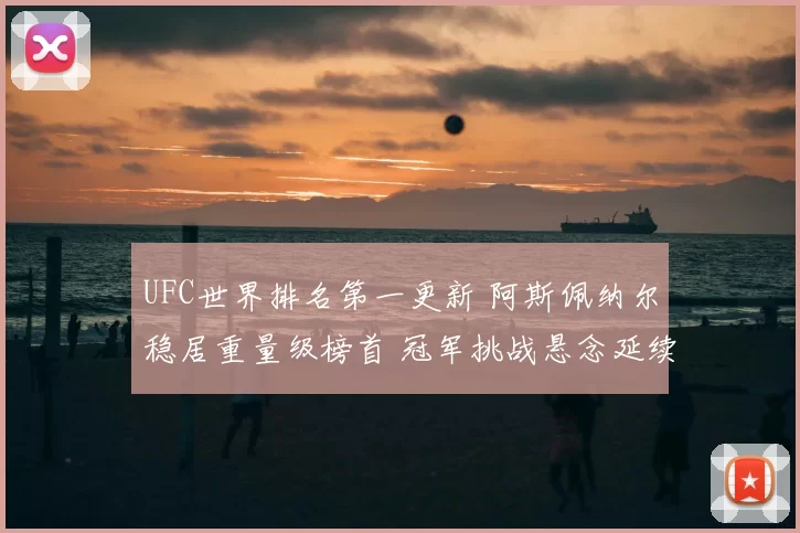 UFC世界排名第一更新 阿斯佩纳尔稳居重量级榜首 冠军挑战悬念延续