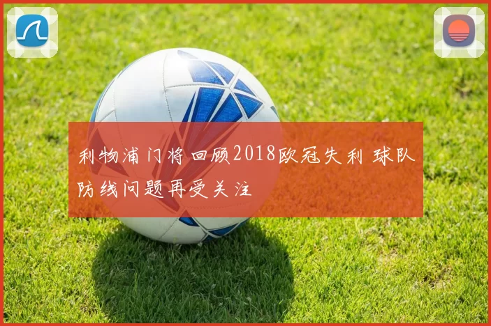 利物浦门将回顾2018欧冠失利 球队防线问题再受关注