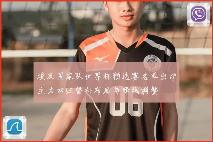 埃及国家队世界杯预选赛名单出炉主力回归替补布局与锋线调整