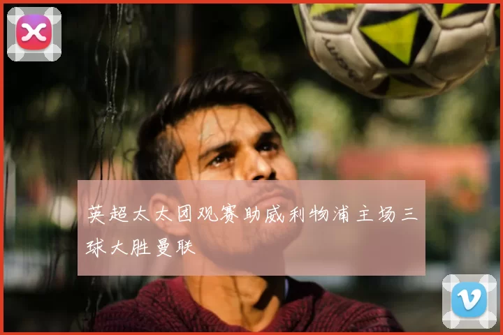 英超太太团观赛助威利物浦主场三球大胜曼联