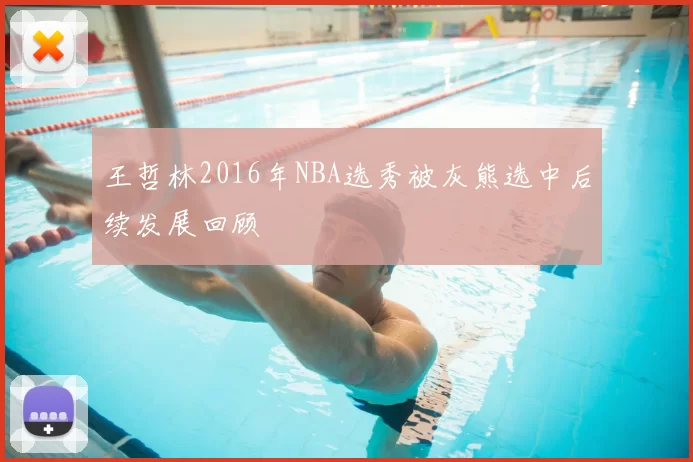 王哲林2016年NBA选秀被灰熊选中后续发展回顾