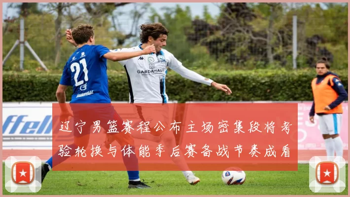 辽宁男篮赛程公布主场密集段将考验轮换与体能季后赛备战节奏成看点