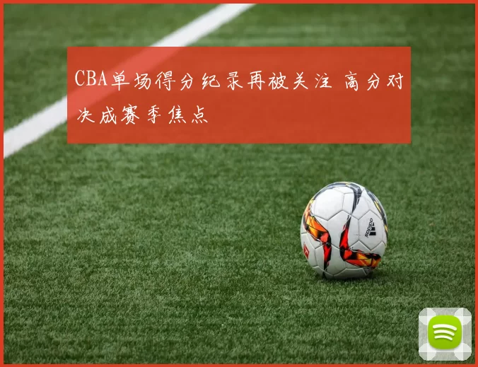 CBA单场得分纪录再被关注 高分对决成赛季焦点