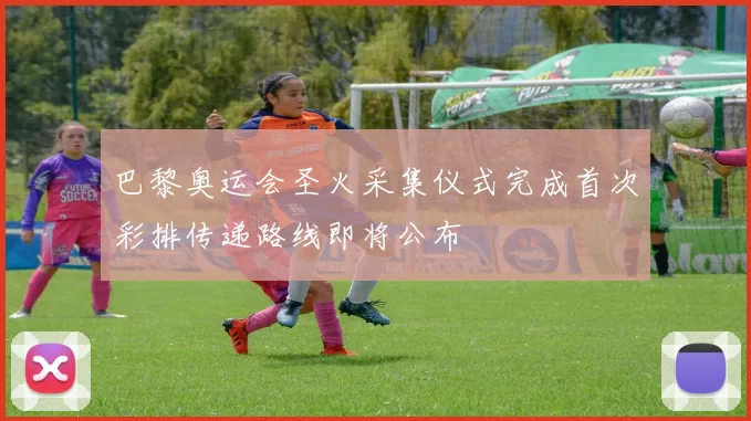 巴黎奥运会圣火采集仪式完成首次彩排传递路线即将公布