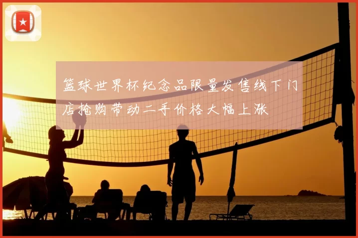 篮球世界杯纪念品限量发售线下门店抢购带动二手价格大幅上涨