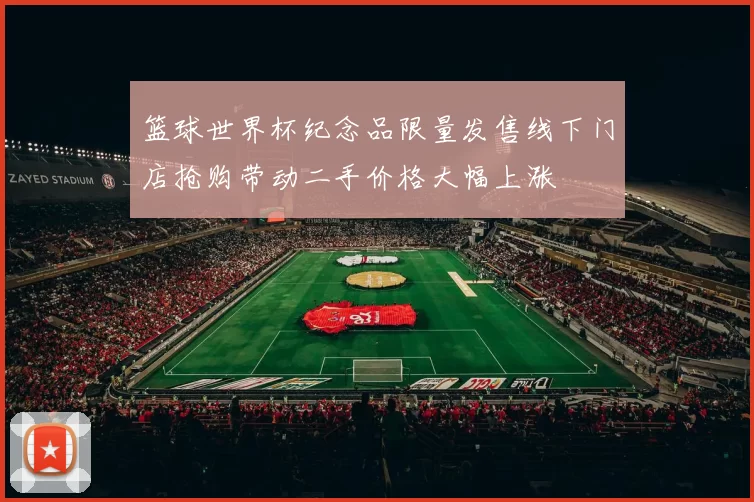 篮球世界杯纪念品限量发售线下门店抢购带动二手价格大幅上涨