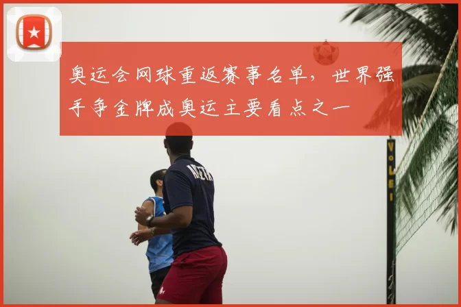 奥运会网球重返赛事名单，世界强手争金牌成奥运主要看点之一