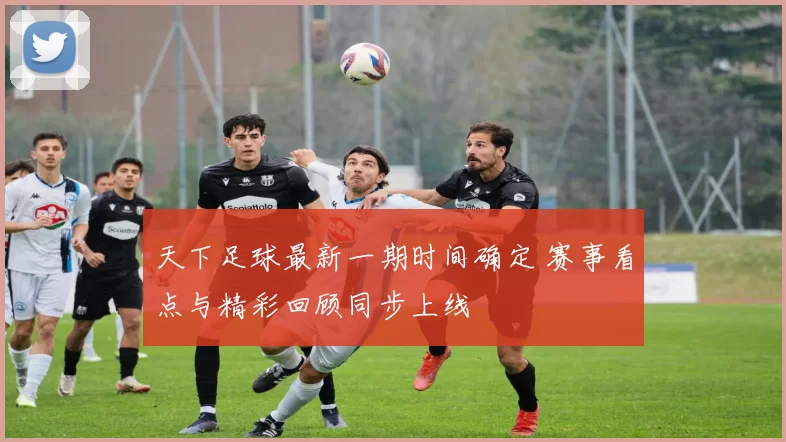 天下足球最新一期时间确定 赛事看点与精彩回顾同步上线